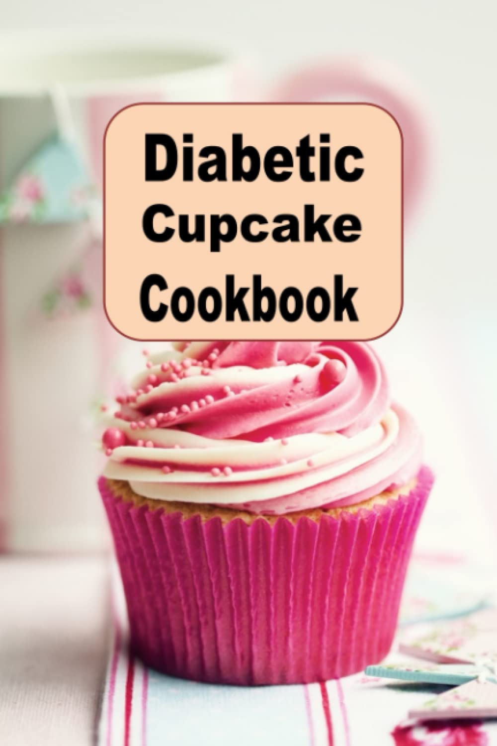 Diabetic Cupcake Cookbook: Chocolate, Vanilla, Strawberry and Many More Lower Sugar Cupcake Recipes (Diabetic Cookbook)