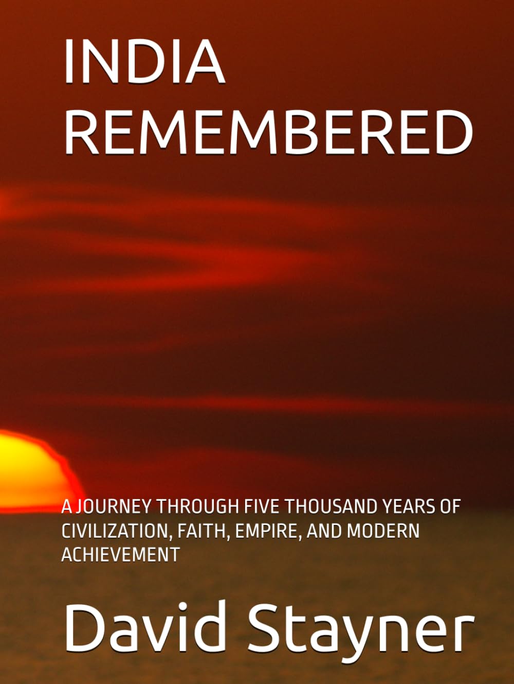 INDIA REMEMBERED: A JOURNEY THROUGH FIVE THOUSAND YEARS OF CIVILIZATION, FAITH, EMPIRE, AND MODERN ACHIEVEMENT (Bucket List of Special Places to Remember)