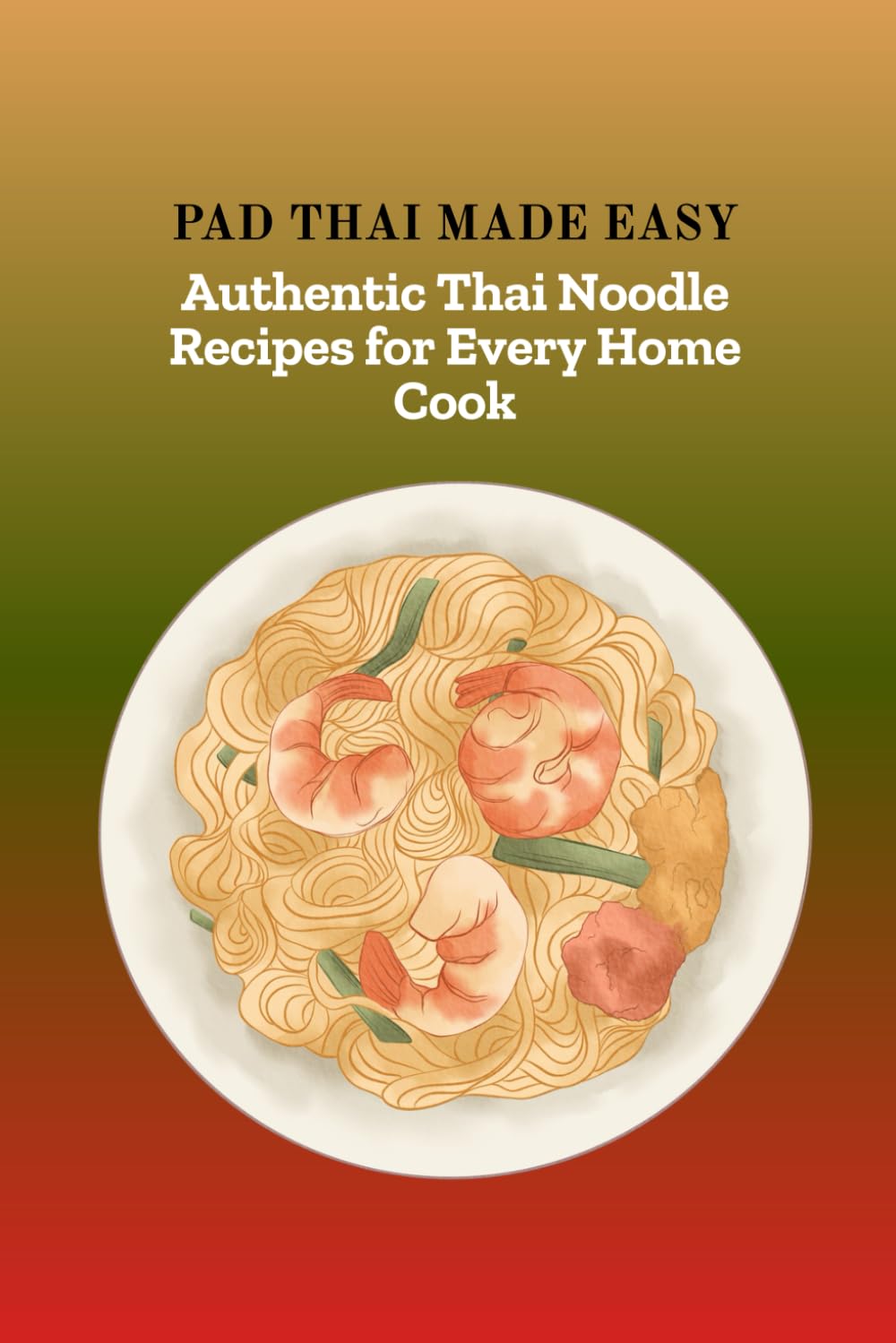 PAD THAI MADE EASY: Authentic Thai Noodle Recipes for Every Home Cook
