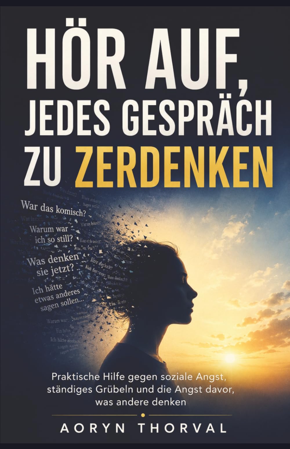 Hör auf, jedes Gespräch zu zerdenken: Praktische Hilfe gegen soziale Angst, ständiges Grübeln und die Angst davor, was andere denken (Weisheiten des Lebens. Mit Aoryn Thorval)