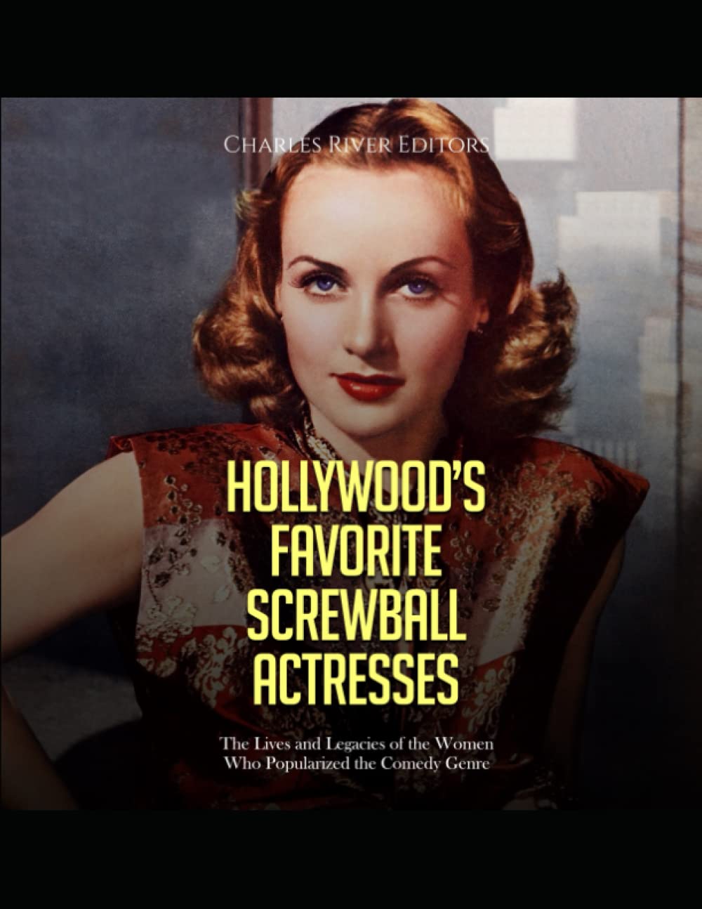 Hollywood’s Favorite Screwball Actresses: The Lives and Legacies of the Women Who Popularized the Comedy Genre