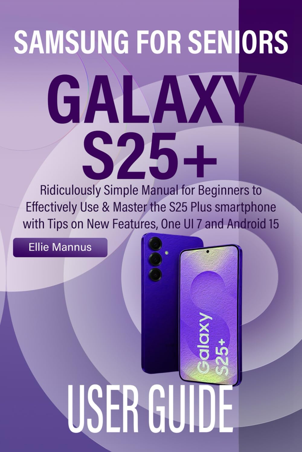 SAMSUNG GALAXY S25+ USER GUIDE FOR SENIORS: Ridiculously Simple Manual for Beginners to Effectively Use & Master the S25 Plus smartphone with Tips on New Features, One UI 7 and Android 15