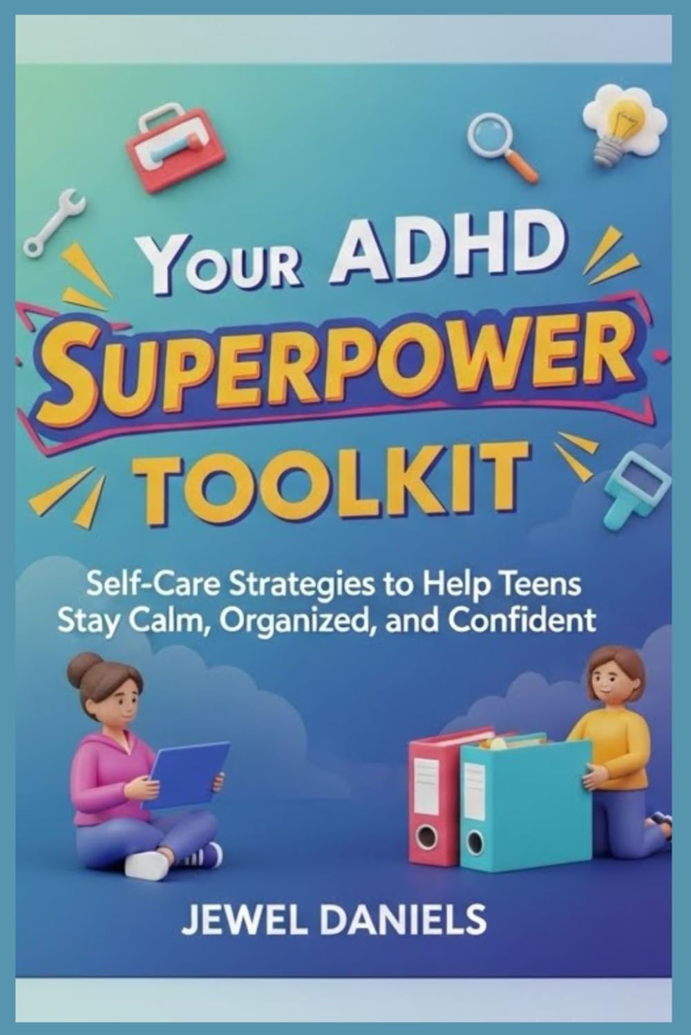 Your ADHD Superpower Toolkit: Self-Care Strategies to Help Teens Stay Calm, Organized, and Confident
