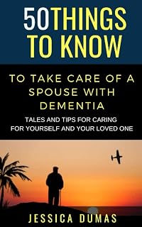 50 Things to Know To Take Care of a Spouse with Dementia: Tales and Tips for Caring for Yourself and Your Loved One (50 Things to Know Mental Health)
