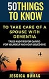 50 Things to Know To Take Care of a Spouse with Dementia: Tales and Tips for Caring for Yourself and Your Loved One (50 Things to Know Mental Health)