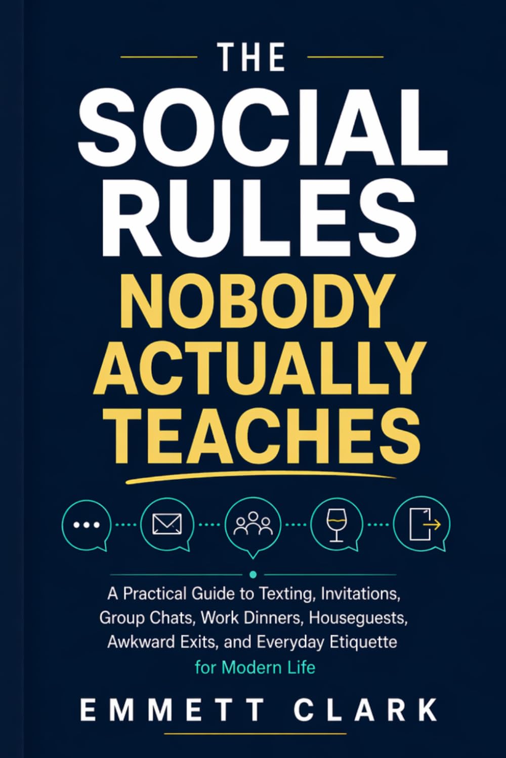 The Social Rules Nobody Actually Teaches: A Practical Guide to Texting, Invitations, Group Chats, Work Dinners, Houseguests, Awkward Exits, and Everyday Etiquette for Modern Life