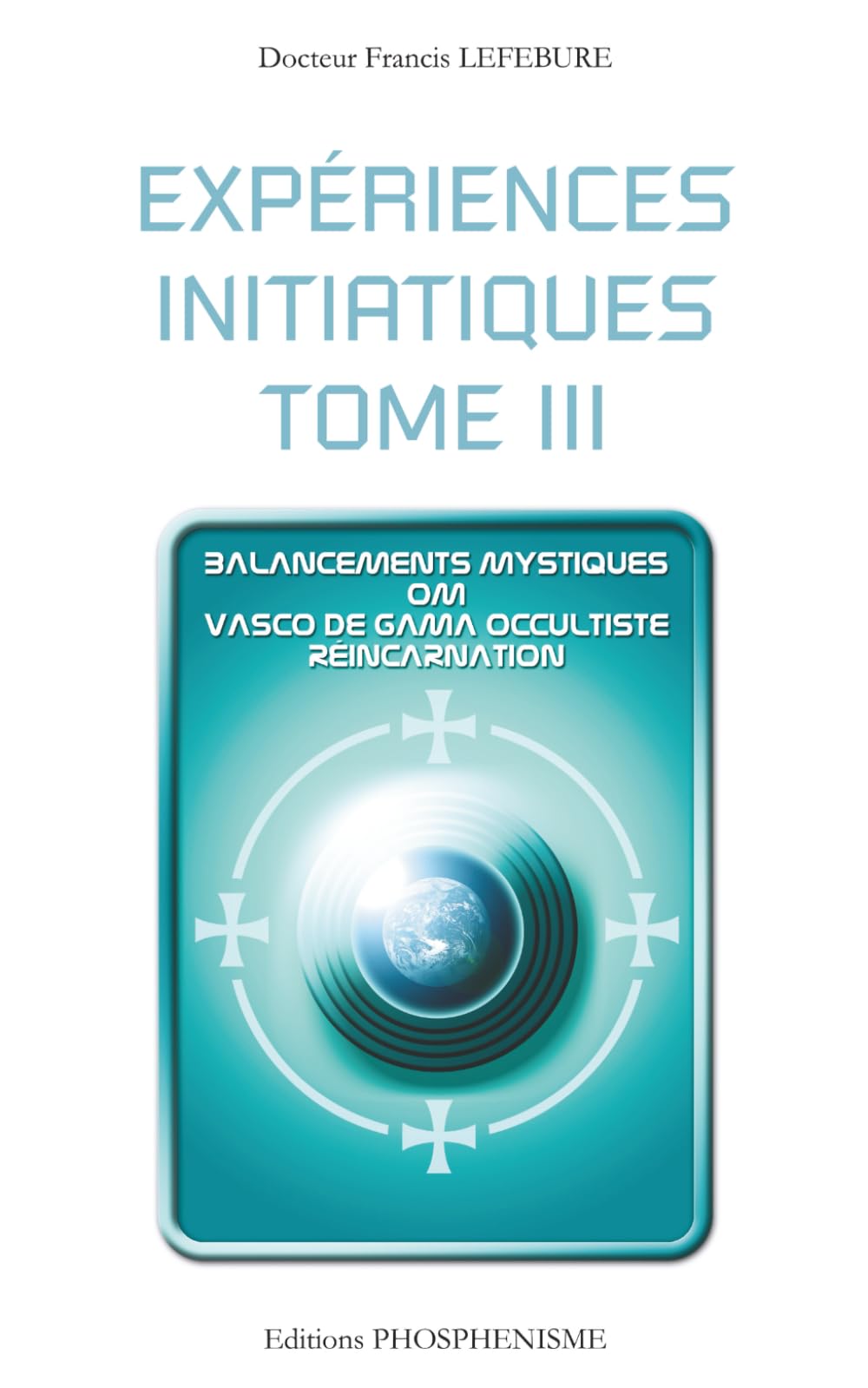 EXPÉRIENCES INITIATIQUES - TOME 3: Balancements mystiques - Om - Vasco de Gama occultiste - Réincarnation (PHOSPHENISME)