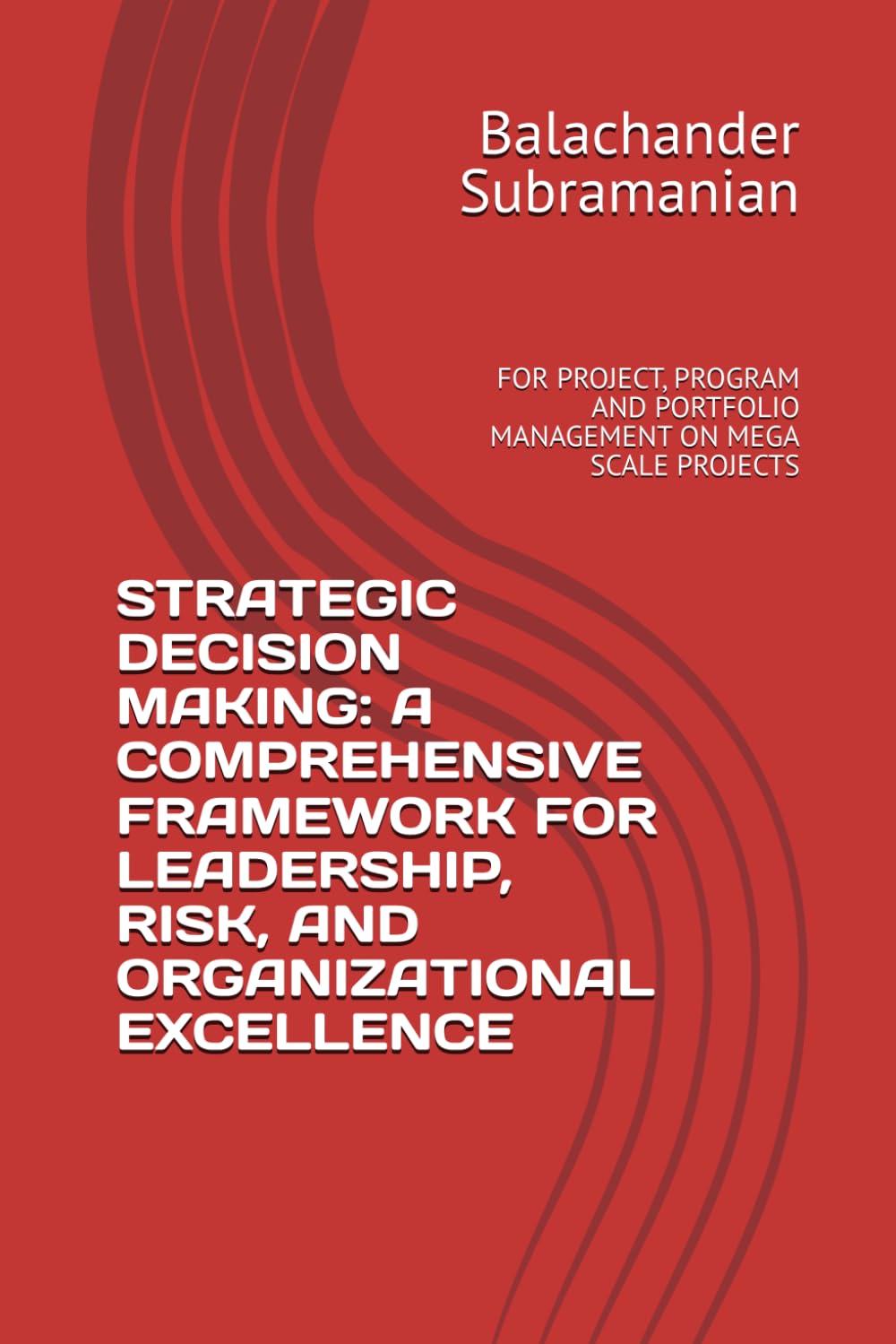 STRATEGIC DECISION MAKING: A COMPREHENSIVE FRAMEWORK FOR LEADERSHIP, RISK, AND ORGANIZATIONAL EXCELLENCE: FOR PROJECT, PROGRAM AND PORTFOLIO MANAGEMENT ON MEGA SCALE PROJECTS