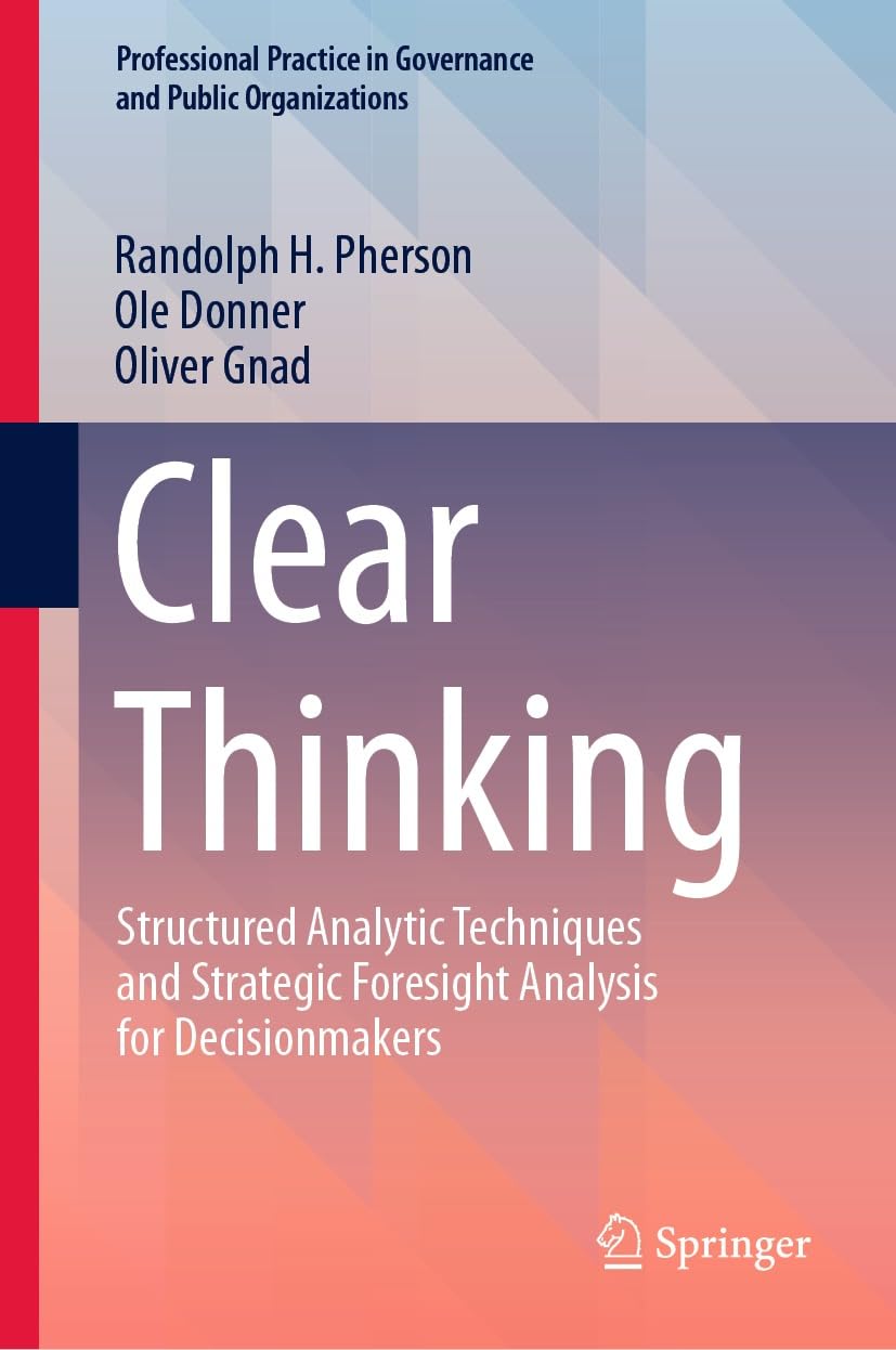 Clear Thinking: Structured Analytic Techniques and Strategic Foresight Analysis for Decisionmakers (Professional Practice in Governance and Public Organizations)      Kindle Edition