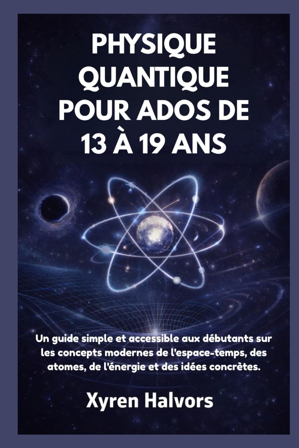PHYSIQUE QUANTIQUE POUR ADOS DE 13 À 19 ANS: Un guide simple et accessible aux débutants sur les concepts modernes de l'espace-temps, des atomes, de l'énergie et des idées concrètes.