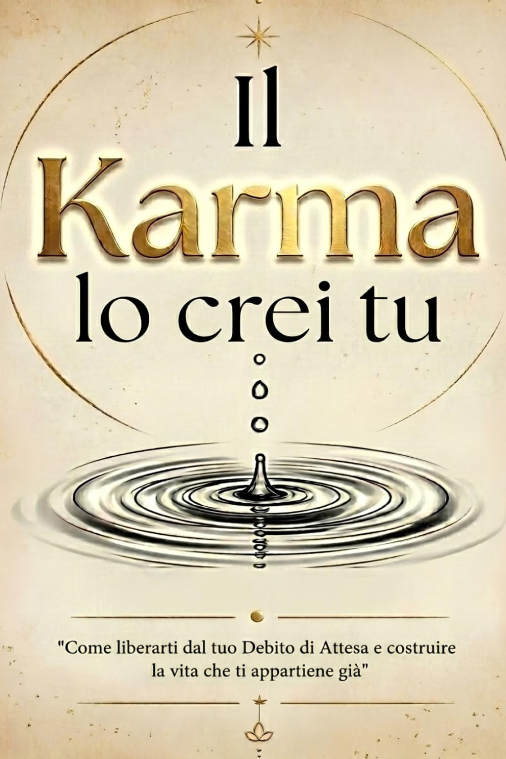 Il Karma Lo Crei Tu: Come liberarti dal tuo Debito di Attesa e costruire la vita che ti appartiene già