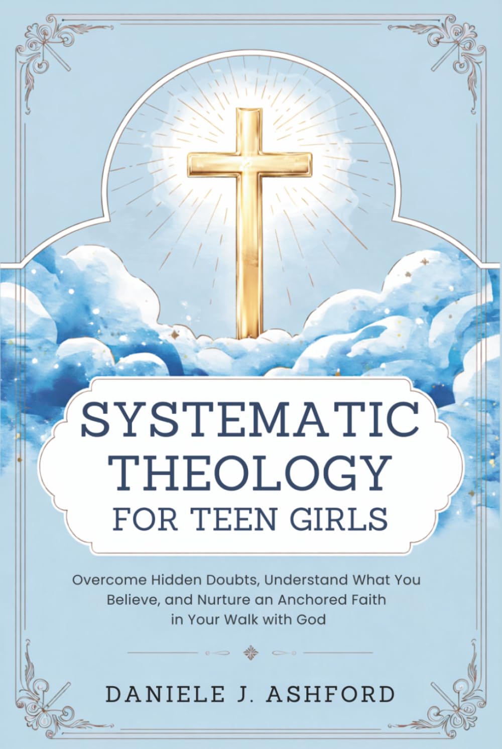 Systematic Theology for Teen Girls: Overcome Hidden Doubts, Understand What You Believe, and Nurture an Anchored Faith in Your Walk with God