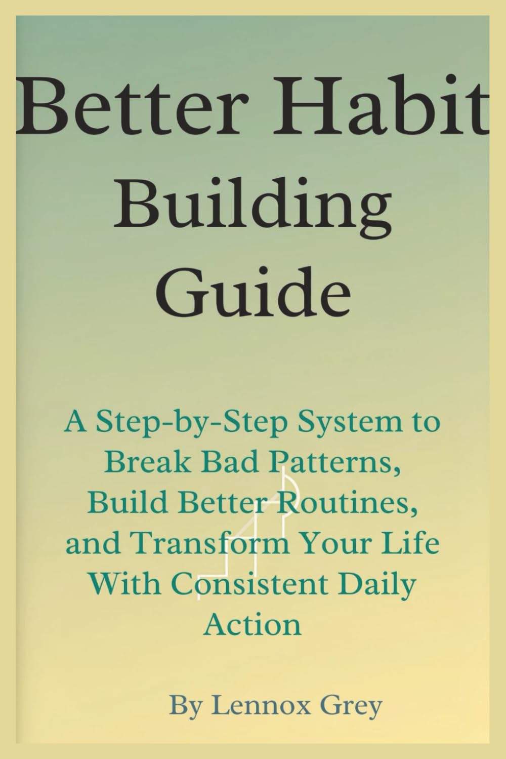 Better Habit-Building Guide: A Step-by-Step System to Break Bad Patterns, Build Better Routines, and Transform Your Life With Consistent Daily Action