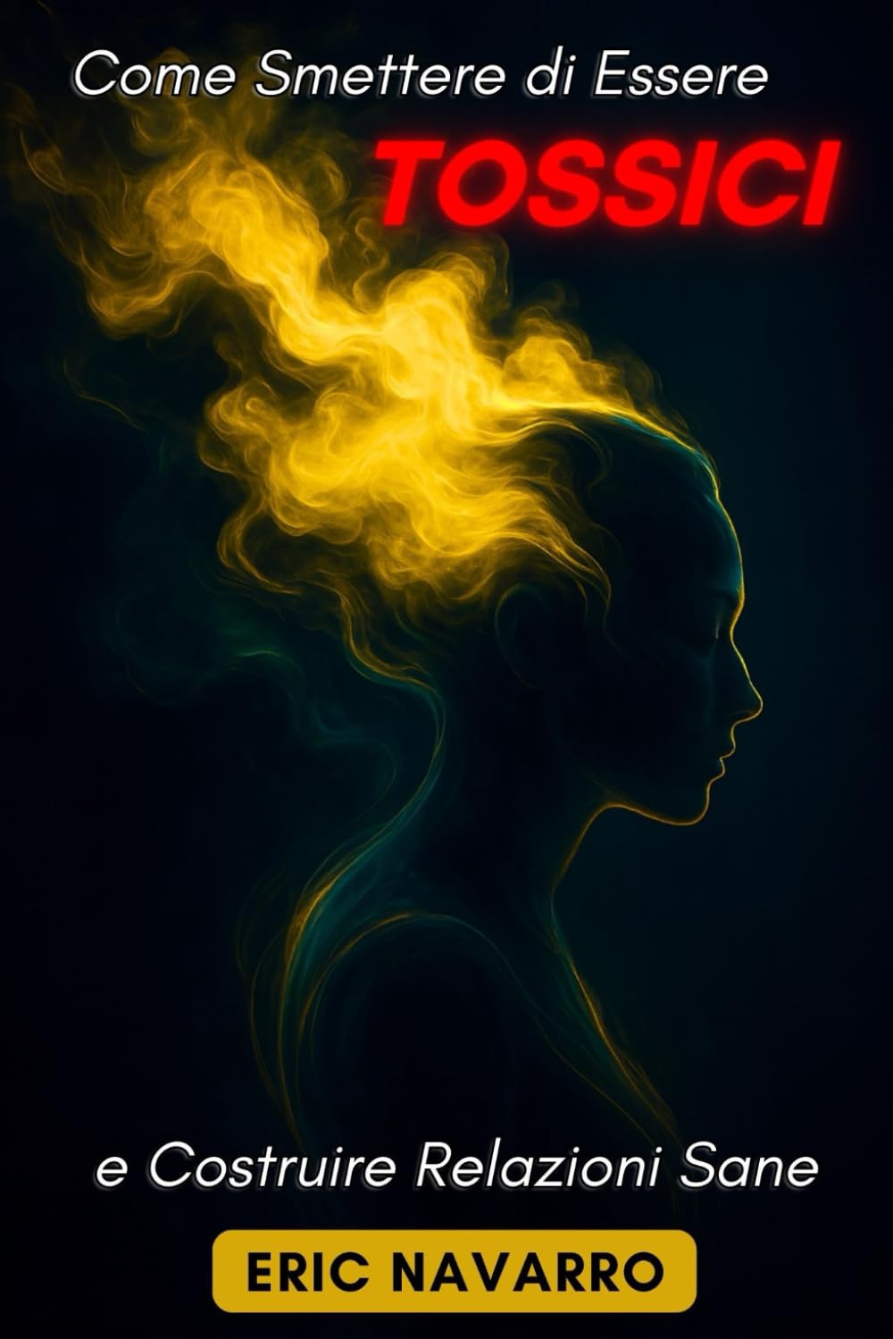 Come Smettere di Essere Tossici e Costruire Relazioni Sane: Autoconsapevolezza, Intelligenza Emotiva e strumenti per rompere la manipolazione, sanare l’attaccamento e creare legami duraturi