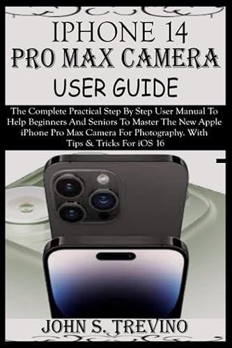 IPHONE 14 PRO MAX CAMERA USER GUIDE: The Complete Practical Step By Step User Manual To Help Beginners &amp; Senior To Master The New Apple iPhone Pro Max Camera For Photography. With Tips &amp; Trick iOS 16
