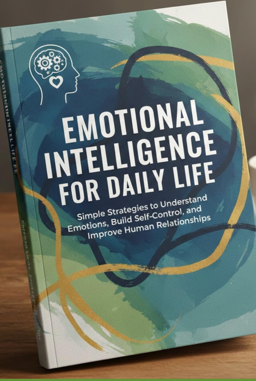 Emotional Intelligence for Daily Life: Simple Strategies to Understand Emotions, Build Self-Control, and Improve Human Relationships