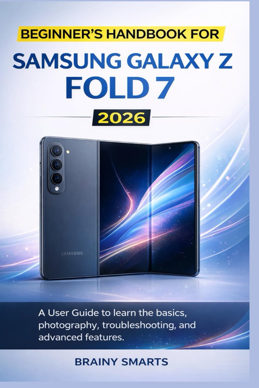 BEGINNER’S HANDBOOK FOR SAMSUNG GALAXY Z FOLD 7 2026: A User Guide to learn the basics, photography, troubleshooting, and advanced features.