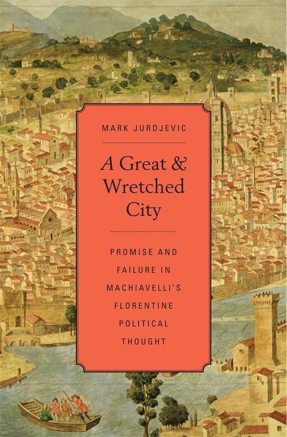 A Great and Wretched City: Promise and Failure in Machiavelli's Florentine Political Thought (I Tatti Studies in Italian Renaissance History)