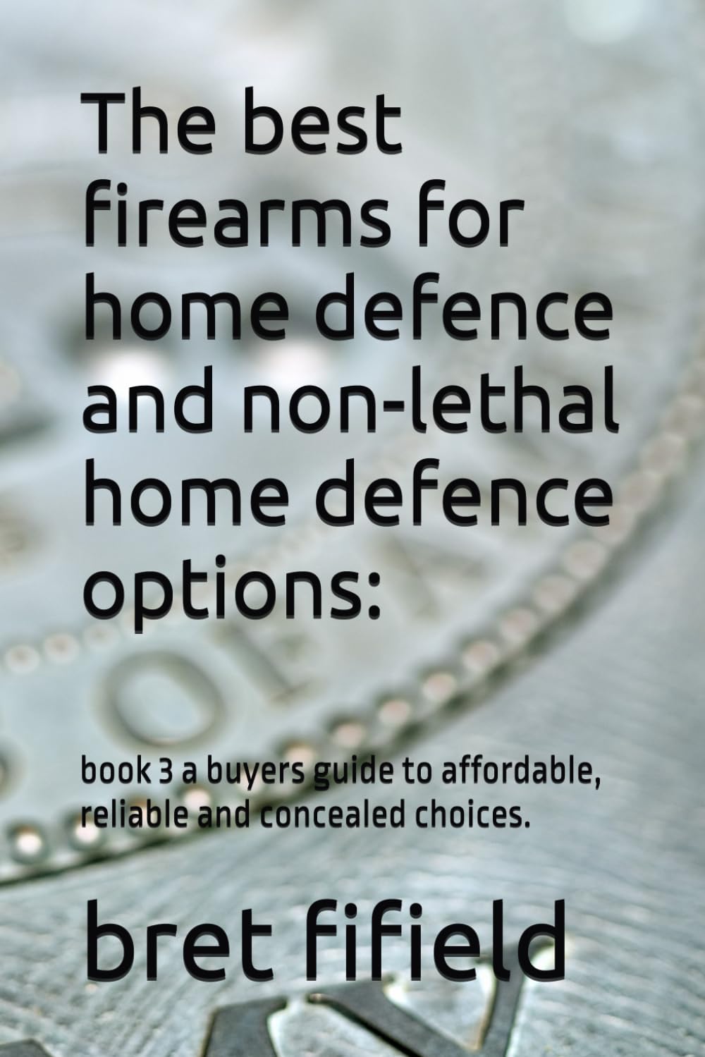 The best firearms for home defence and non-lethal home defence options:: book 3 a buyers guide to affordable, reliable and concealed choices.