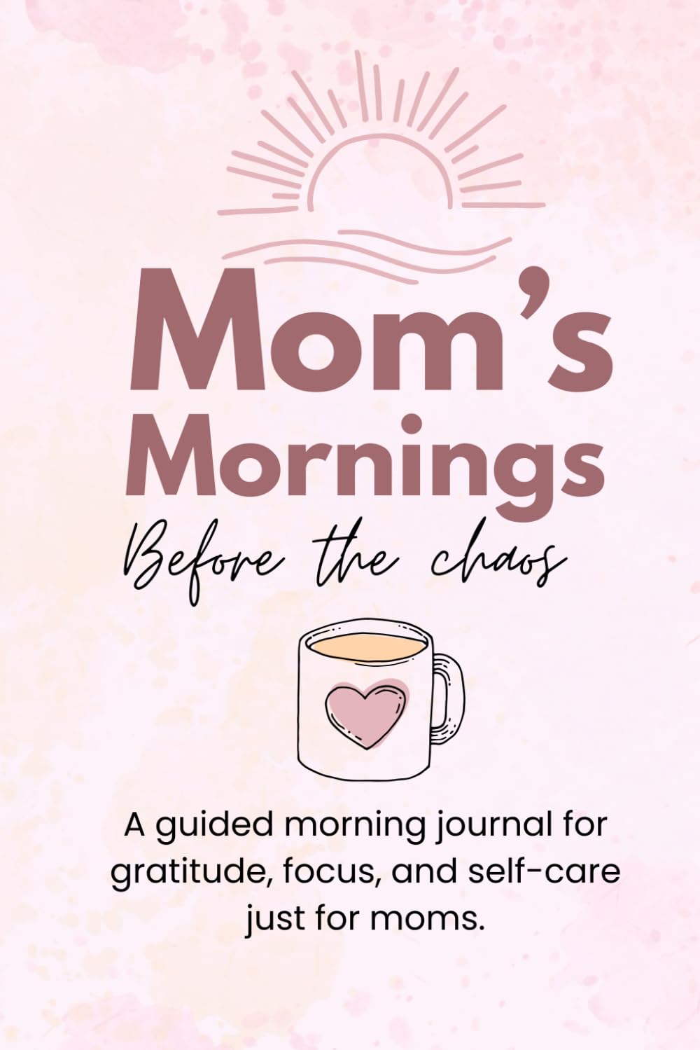 Mom’s Mornings Before the Chaos: A guided morning journal for gratitude, focus, and self-care just for moms