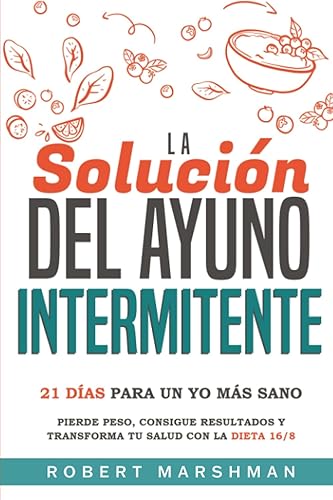 La Solución Del Ayuno Intermitente: 21 Días Para Un Yo Más Sano: Pierde peso, consigue resultados y transforma tu salud con la dieta 16/8