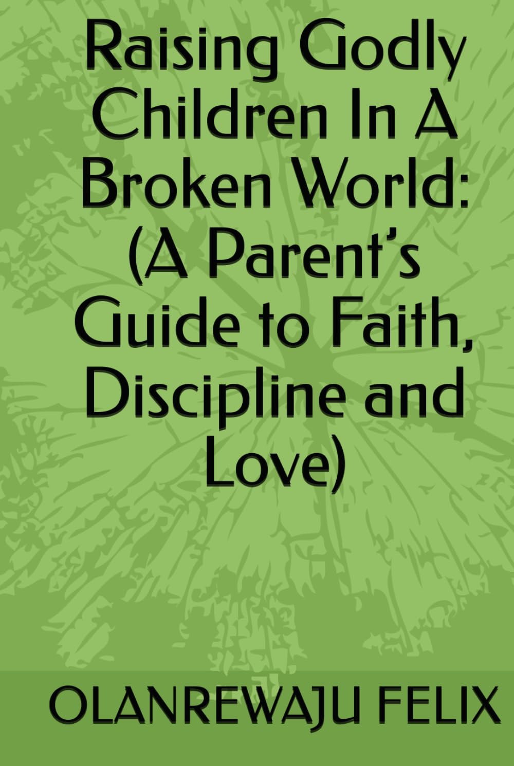 Raising Godly Children In A Broken World: (A Parent’s Guide to Faith, Discipline and Love)