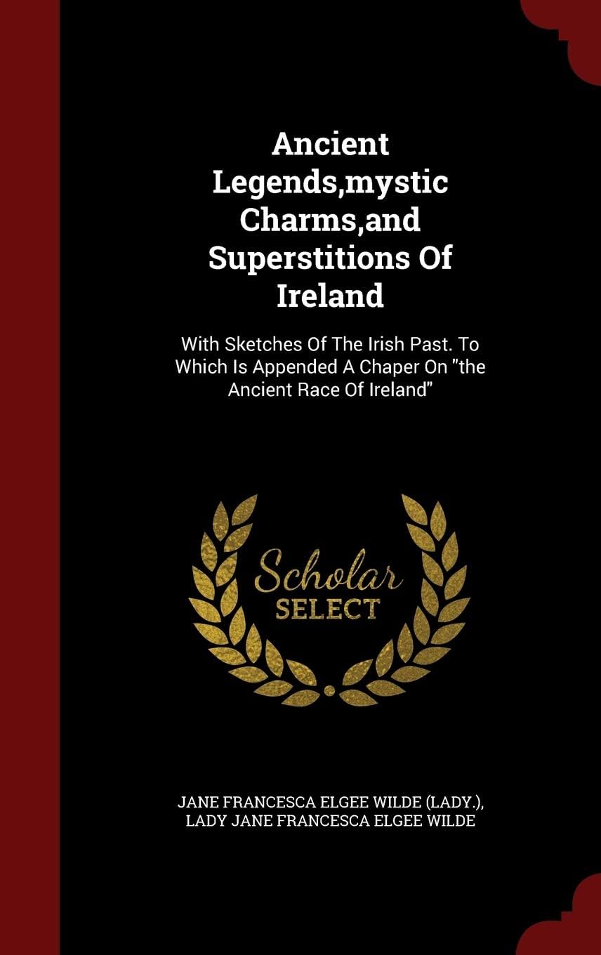 Ancient Legends, Mystic Charms, and Superstitions of Ireland: With Sketches of the Irish Past. to Which Is Appended a Chaper on the Ancient Race of Ireland