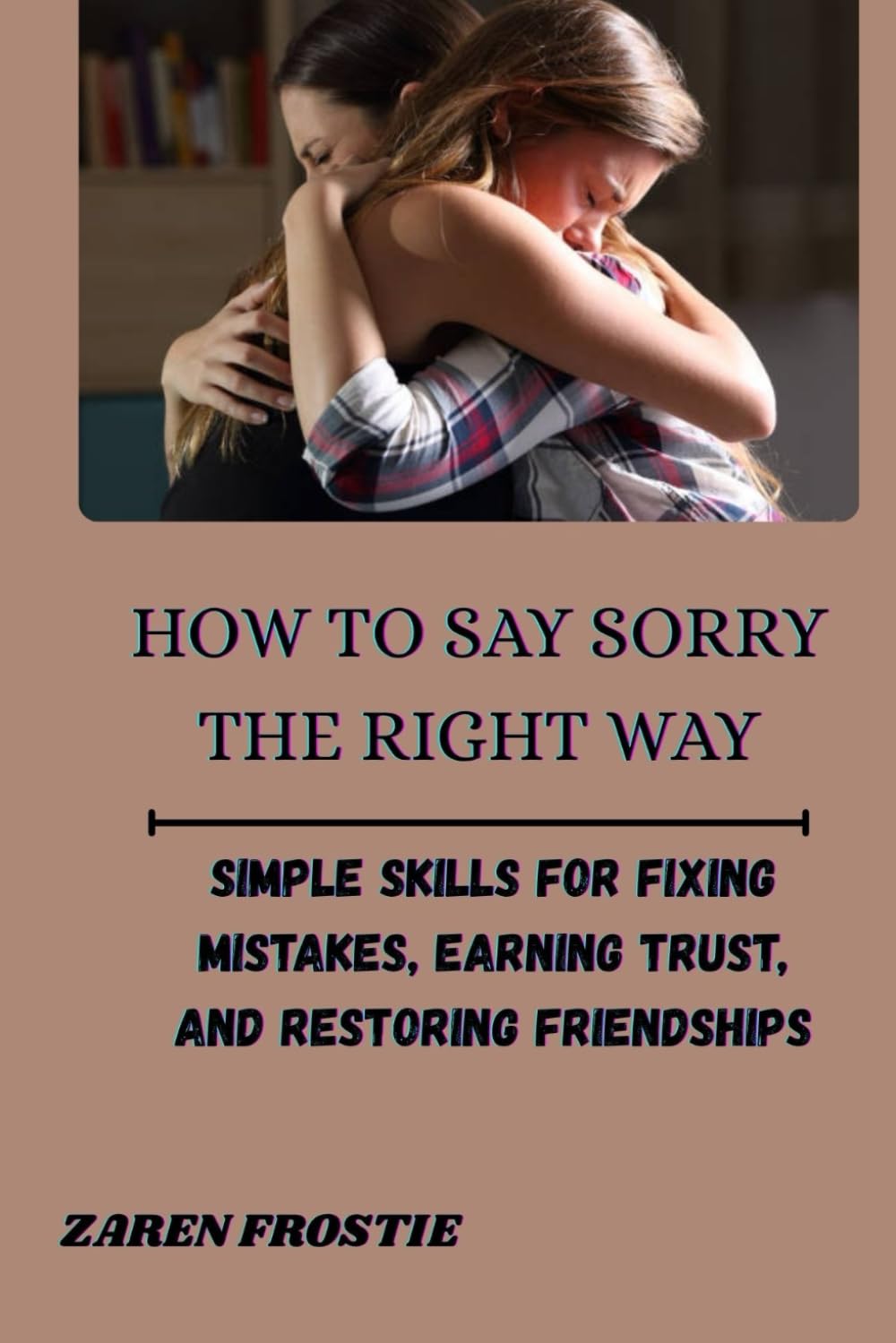 HOW TO SAY SORRY THE RIGHT WAY: Simple Skills for Fixing Mistakes, Earning Trust, and Restoring Friendships