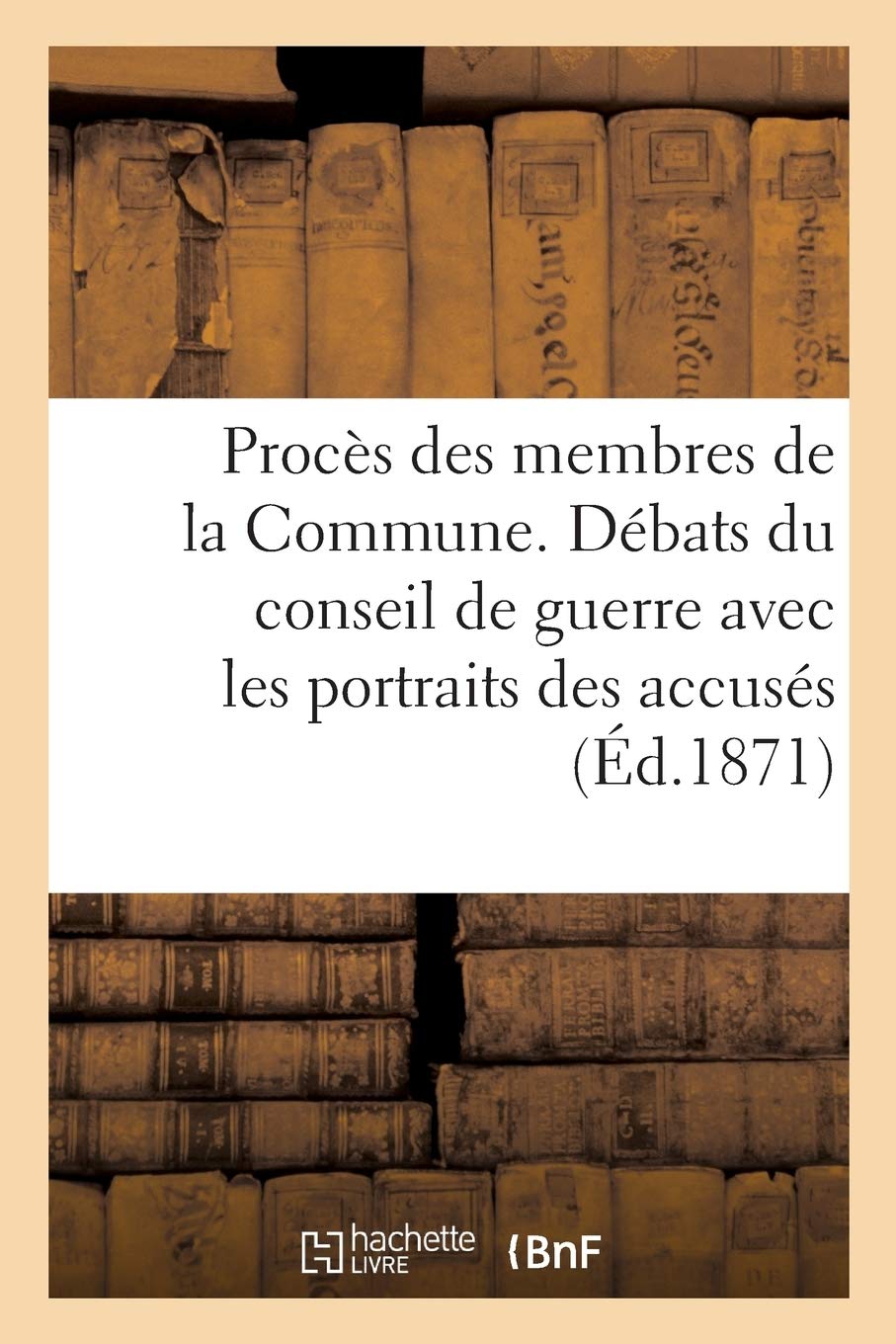 Procès Des Membres de la Commune. Compte Rendu in Extenso Des Débats Du Conseil de Guerre: Avec Les Portraits Des Accusés