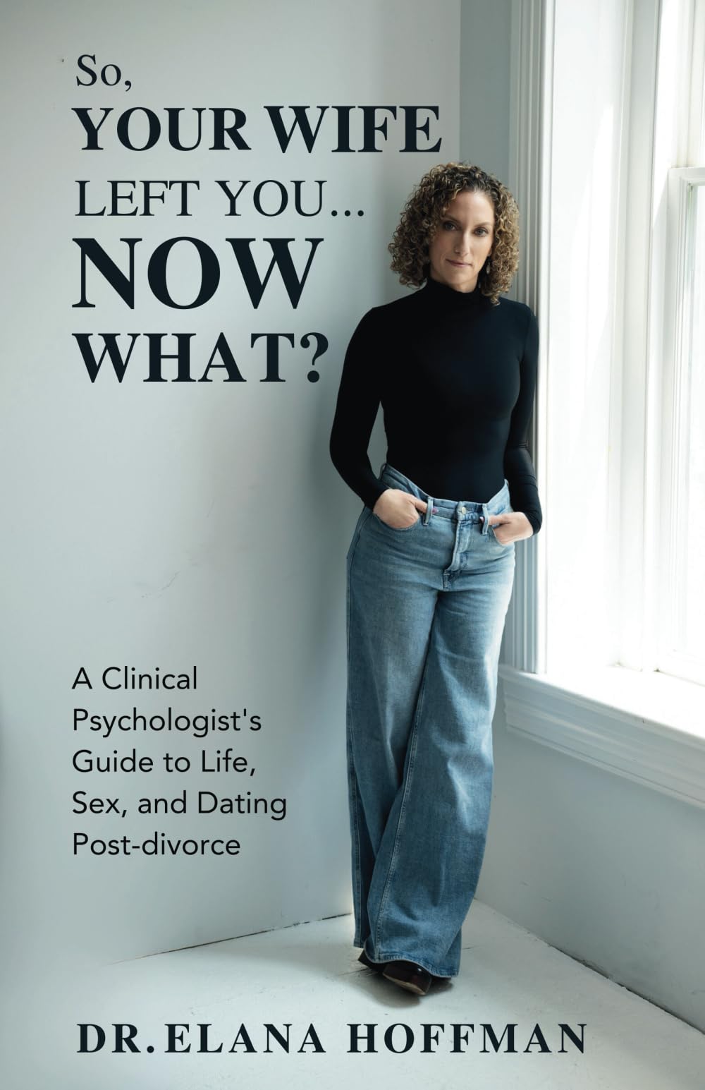 So, Your Wife Left You, Now What?: A Clinical Psychologist’s Guide to Life, Sex, and Dating Post-Divorce