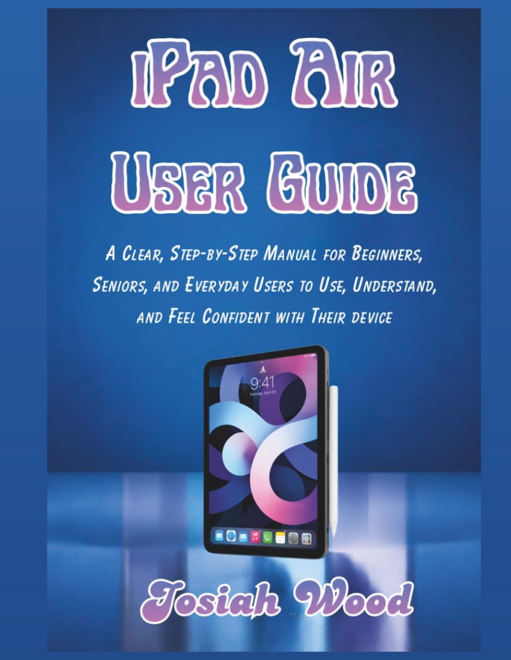 iPad Air User Manual: A Clear, Step-by-Step Manual for Beginners, Seniors, and Everyday Users to Use, Understand, and Feel Confident with Their device (Josiah Wood Products Guides)