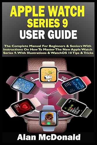 APPLE WATCH SERIES 9 USER GUIDE: The Complete Manual For Beginners &amp; Seniors With Instructions On How To Master The New Apple Watch Series 9. With Illustrations &amp; WatchOS 10 Tips &amp; Tricks
