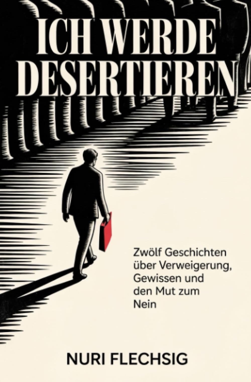 Ich werde desertieren: Zwölf Geschichten über Verweigerung, Gewissen und den Mut zum Nein