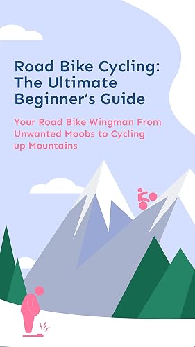 Road Bike Cycling - The Ultimate Beginner's Guide: Your road bike wingman from unwanted moobs to cycling up mountains