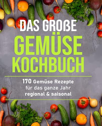 Das große Gemüsekochbuch: 170 Gemüse Rezepte für das ganze Jahr – regional &amp; saisonal