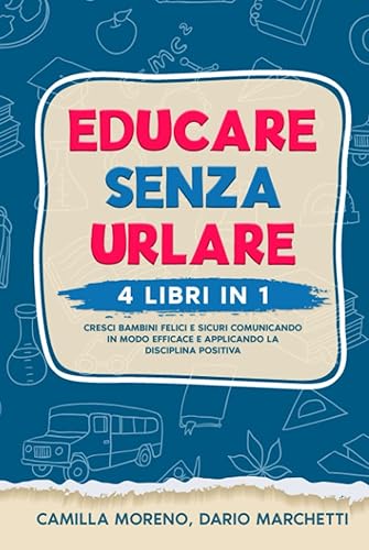 Educare Senza Urlare: 4 Libri in 1: Cresci bambini felici e sicuri comunicando in modo efficace e applicando la disciplina positiva