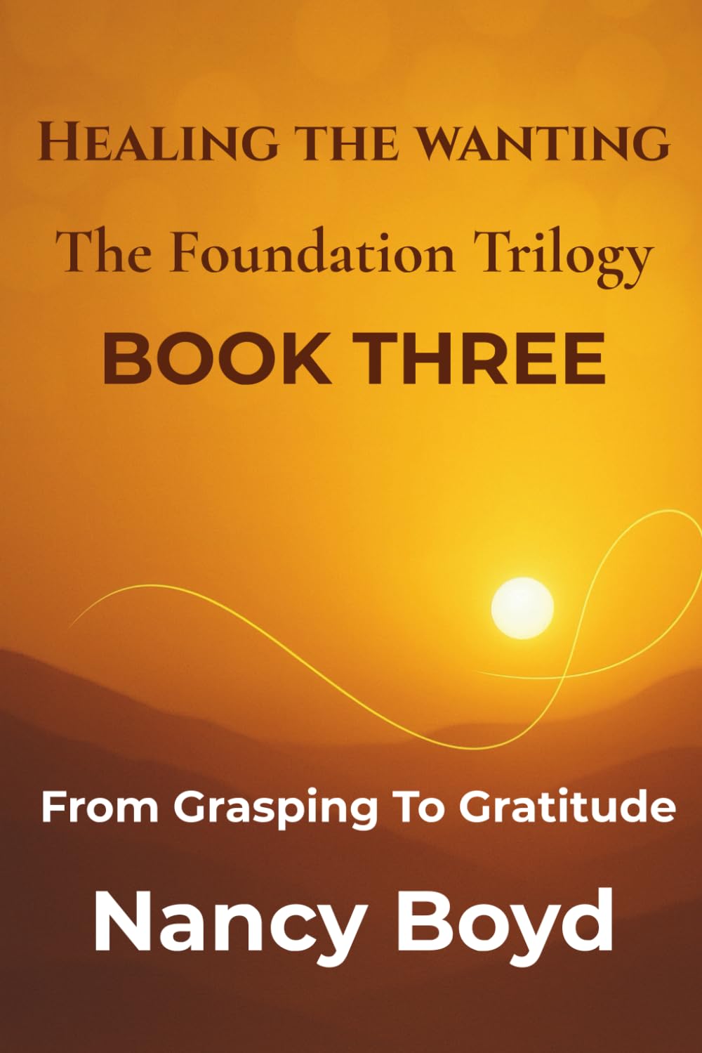 Healing The Wanting - The Foundation Trilogy BOOK THREE: From Grasping to Gratitude -- The Practice of Living Whole