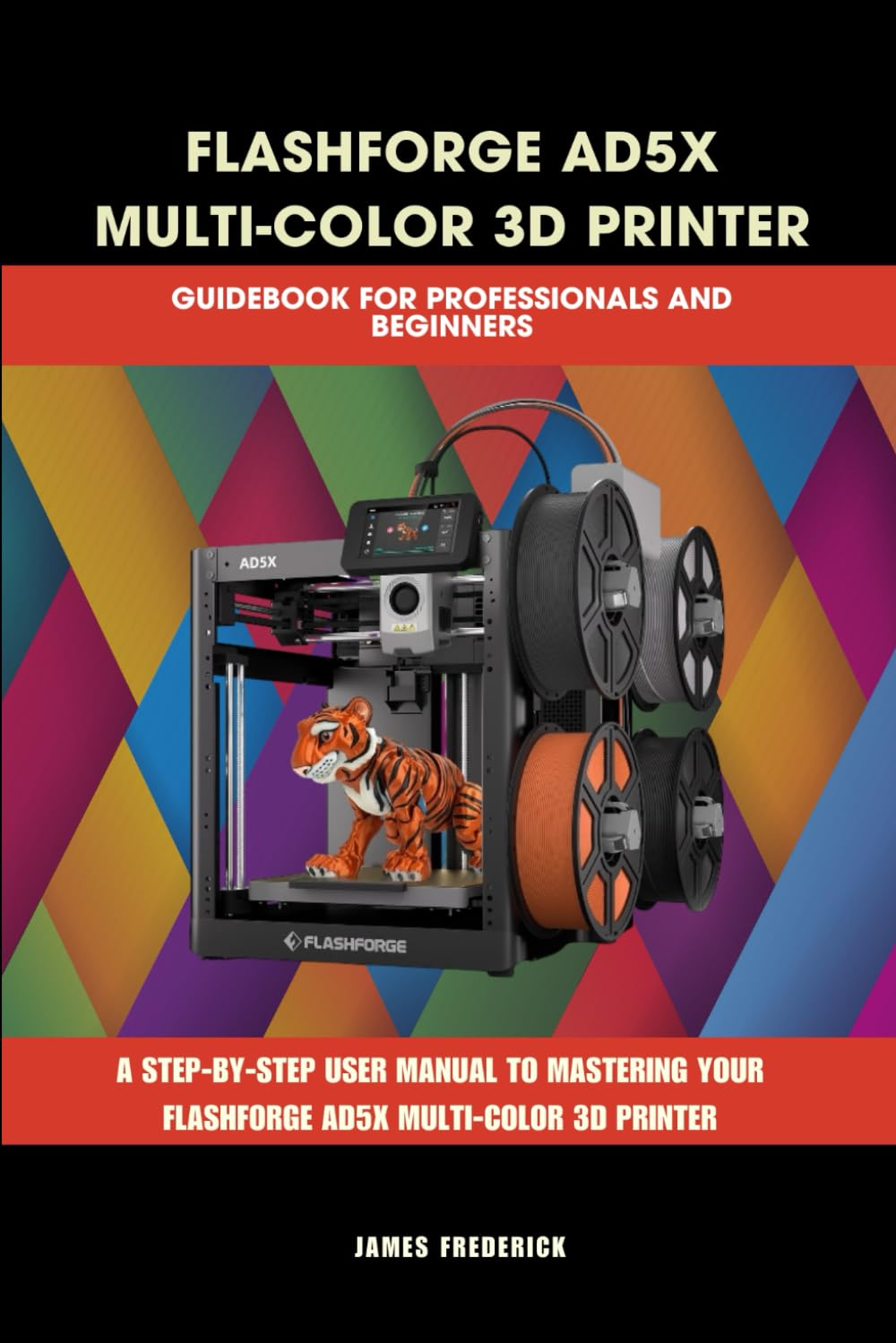 FLASHFORGE AD5X MULTI-COLOR 3D PRINTER GUIDEBOOK FOR PROFESSIONALS AND BEGINNERS: The Complete Guide to Multicolor 3D Printing, Troubleshooting, and ... AD5X (Computer and Technology Guide Books)