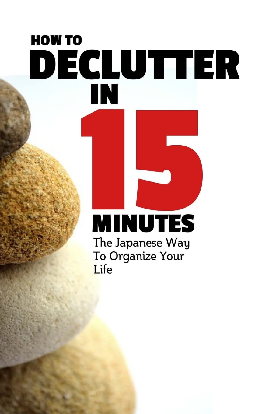 How To Declutter In 15 Minutes: The Japaneese Way To Organize Your Life And Get Rid Of Clutter: Volume 1 (How To Be More Productive)