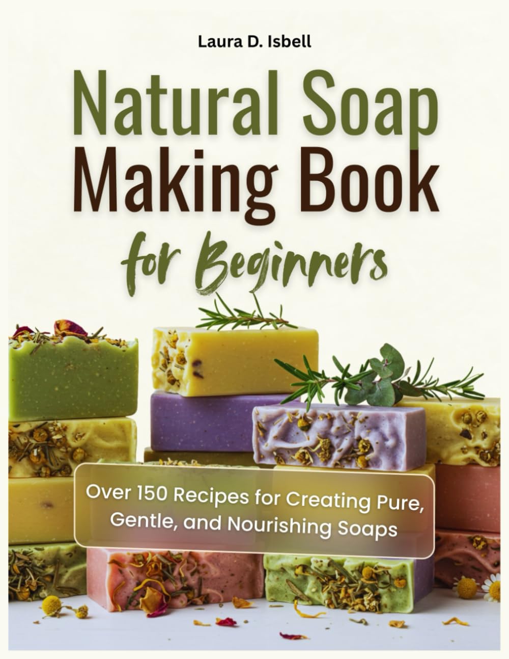Natural Soap Making Book for Beginners: Over 150 Recipes for Creating Pure, Gentle, and Nourishing Soaps