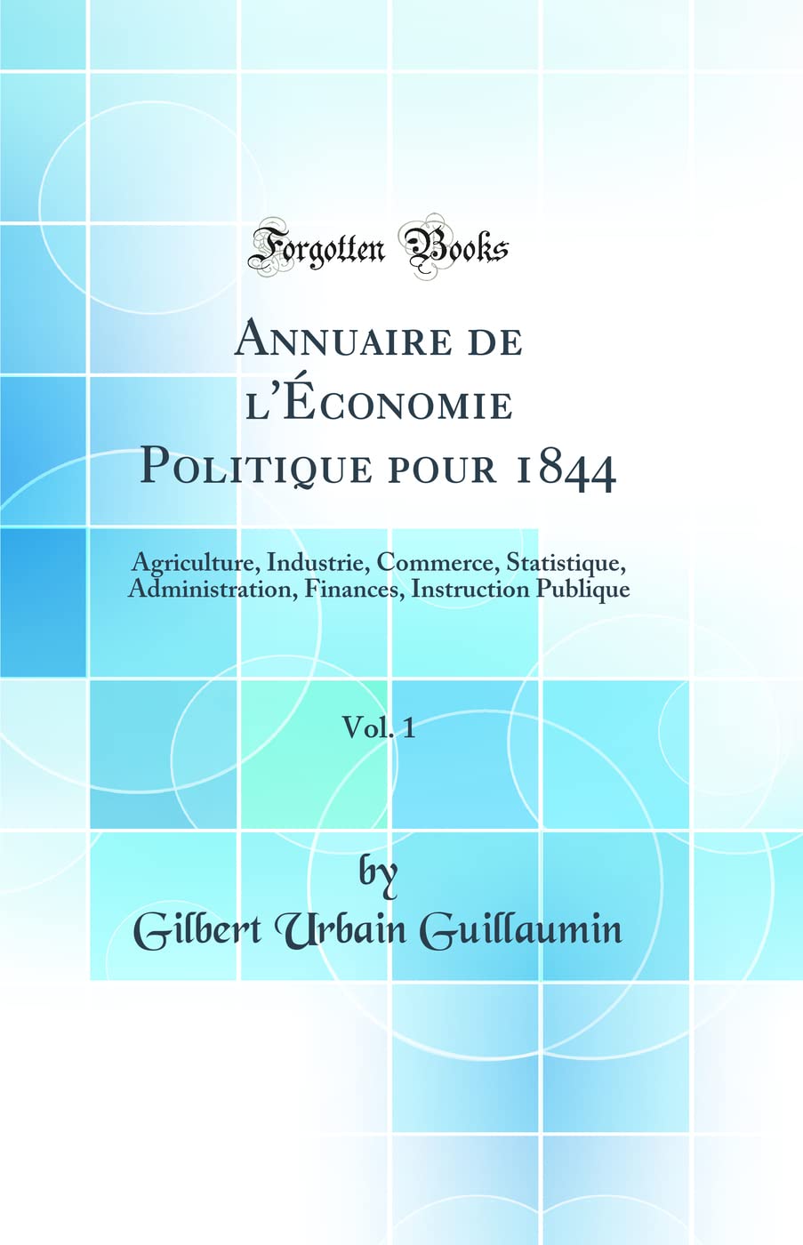 Annuaire de l'Économie Politique pour 1844, Vol. 1: Agriculture, Industrie, Commerce, Statistique, Administration, Finances, Instruction Publique (Classic Reprint)