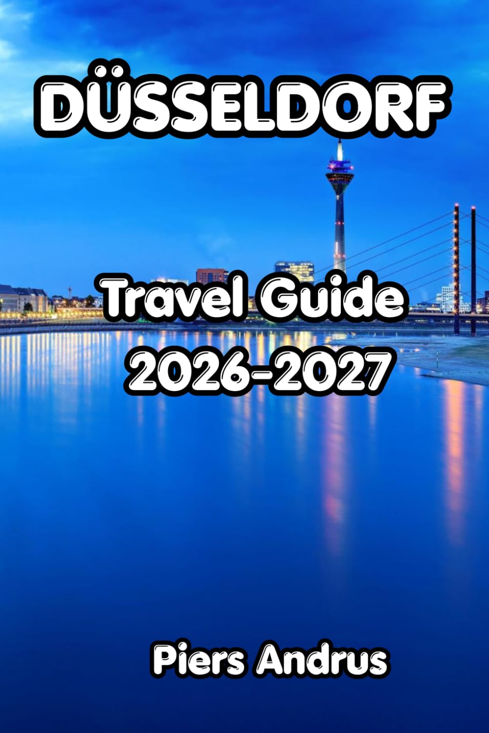 Düsseldorf Travel Guide 2026-2027: Explore Düsseldorf's Old Town, Rhine Walks, Königsallee Shopping, Altbier Culture, Japanese Dining, and Everything Independent Travelers Need to Know