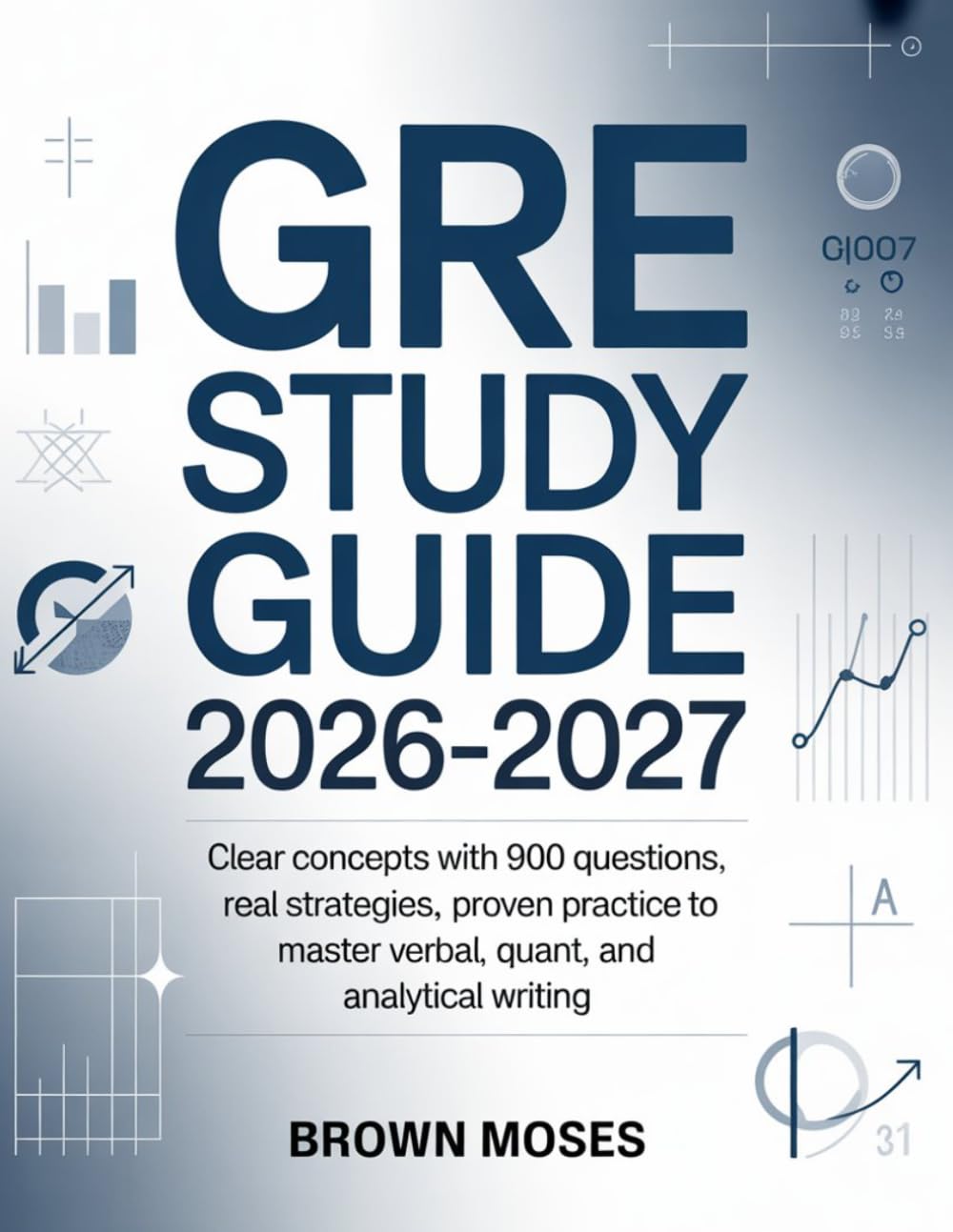 GRE Study Guide 2026-2027: Clear Concepts with 900 Questions/Real Strategies, Proven Practice to Master Verbal, Quant, and Analytical Writing