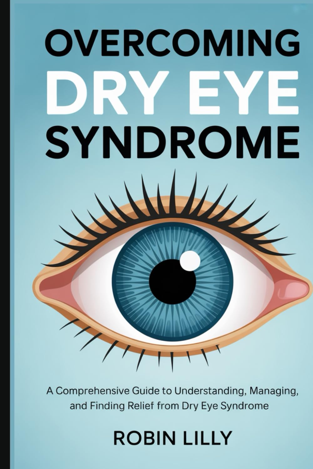 OVERCOMING DRY EYE SYNDROME: A Comprehensive Guide to Understanding, Managing, and Finding Relief from Dry Eye Syndrome