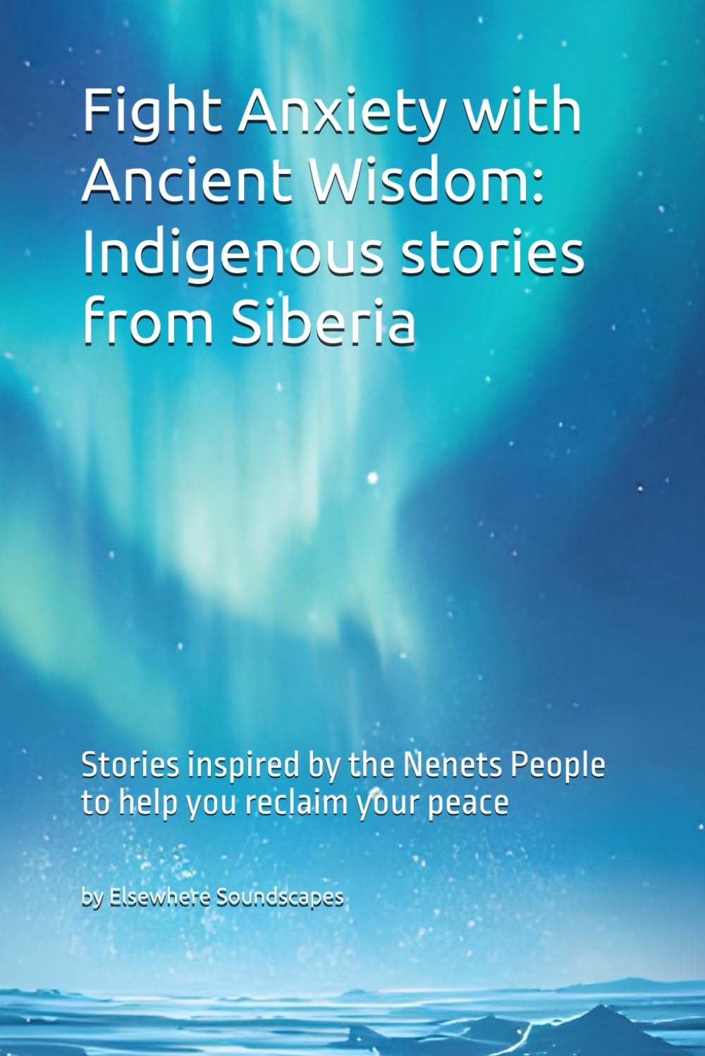 Fight Anxiety with Ancient Wisdom: Indigenous stories from Siberia: Stories inspired by the Nenets People to help you reclaim your peace (Indigenous Wisdom for Modern Healing)