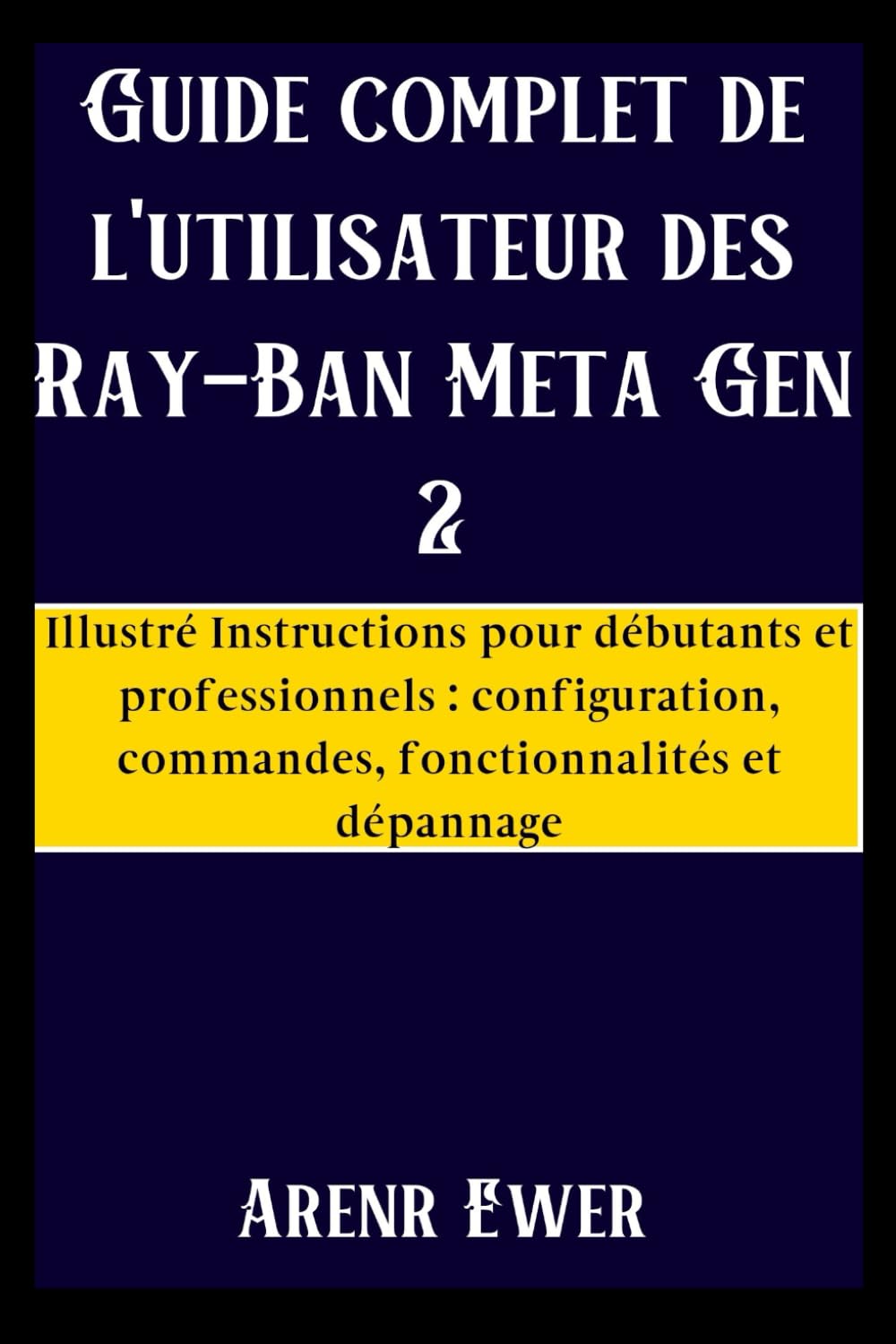 Guide complet de l'utilisateur des Ray-Ban Meta Gen 2: Illustré Instructions pour débutants et professionnels : configuration, commandes, fonctionnalités et dépannage