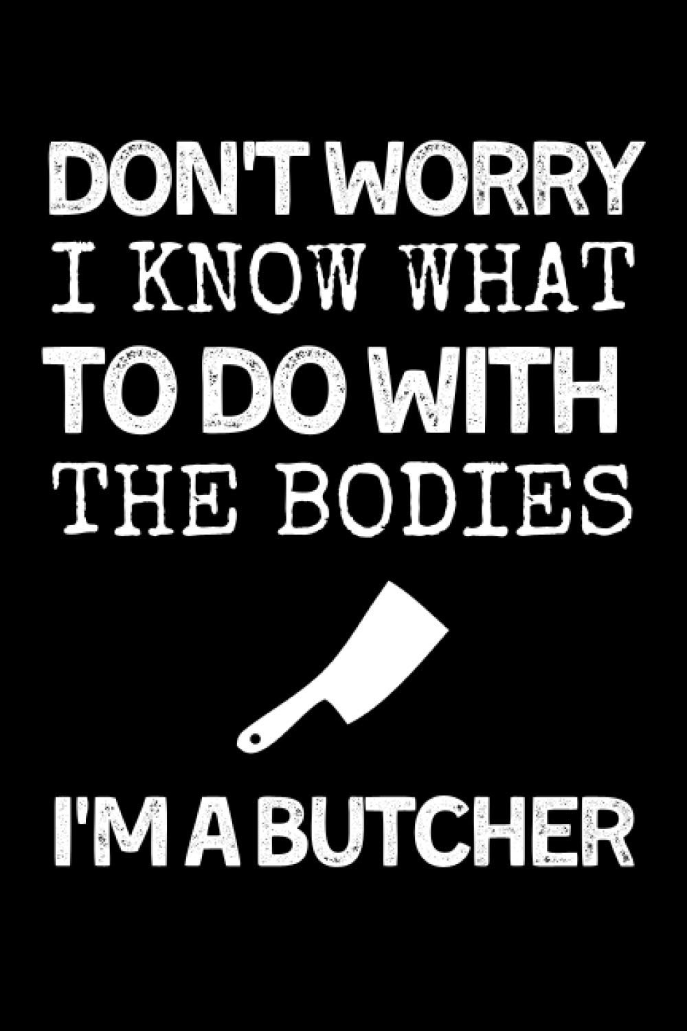 Don't Worry I Know What To Do With The Bodies I'm A Butcher: Funny Butchering Notebook With Lined Pages, A Great Appreciation Gift Idea For Butchers