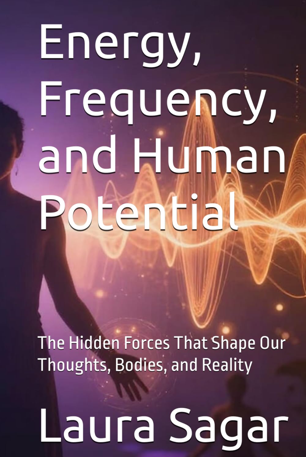 Energy, Frequency, and Human Potential: The Hidden Forces That Shape Our Thoughts, Bodies, and Reality (Beyond Reality II)