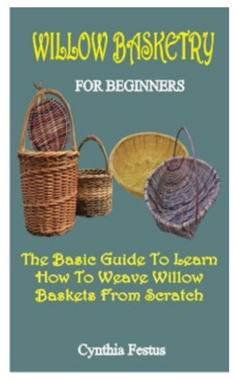 WILLOW BASKETRY FOR BEGINNERS: The Basics Guide To Learn How To Weave Willow Baskets From Scratch