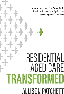 Residential Aged Care Transformed: How to Master the Essentials of Brilliant Leadership in the New Aged Care Era